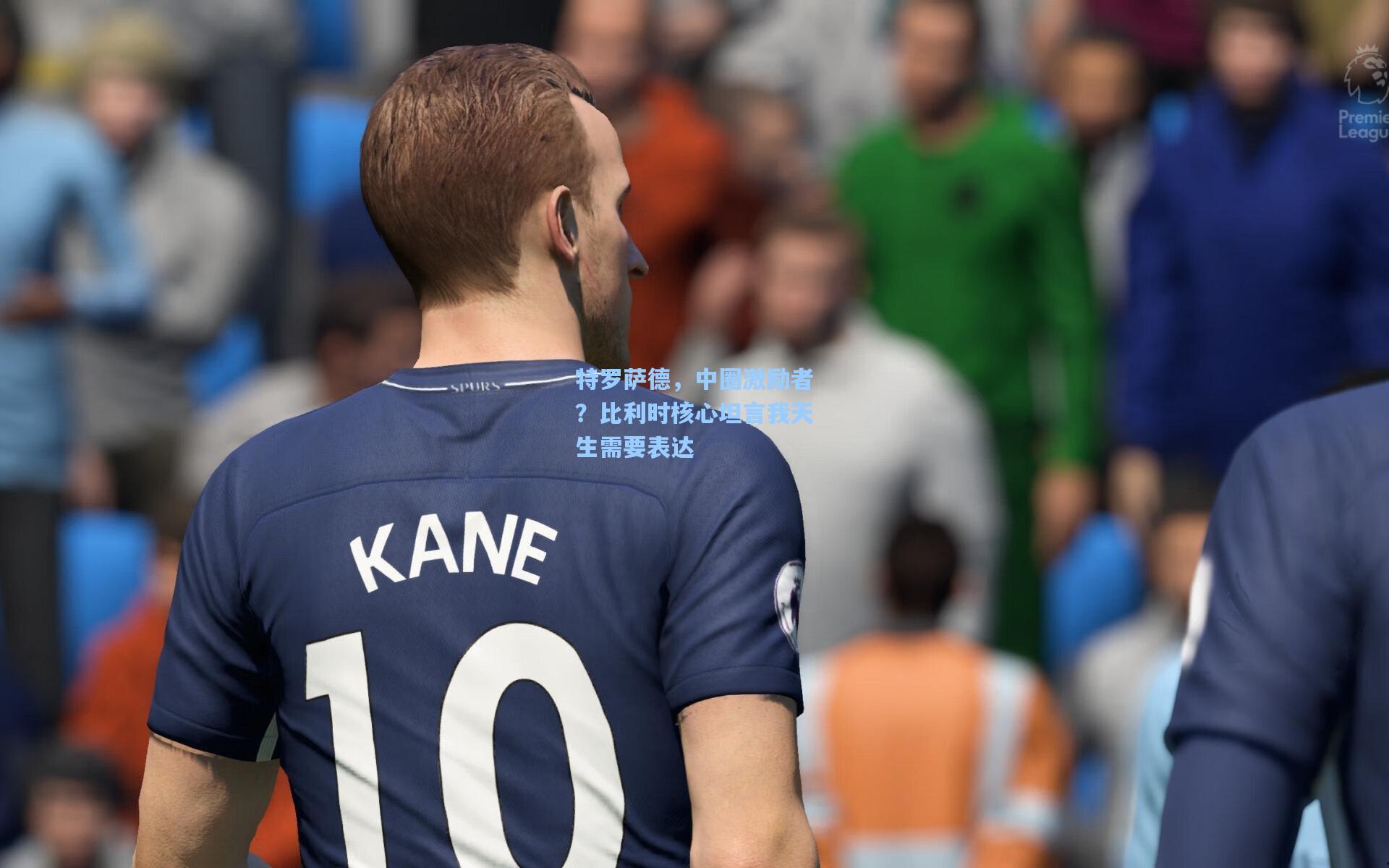 特罗萨德,中圈激励者?比利时核心坦言我天生需要表达