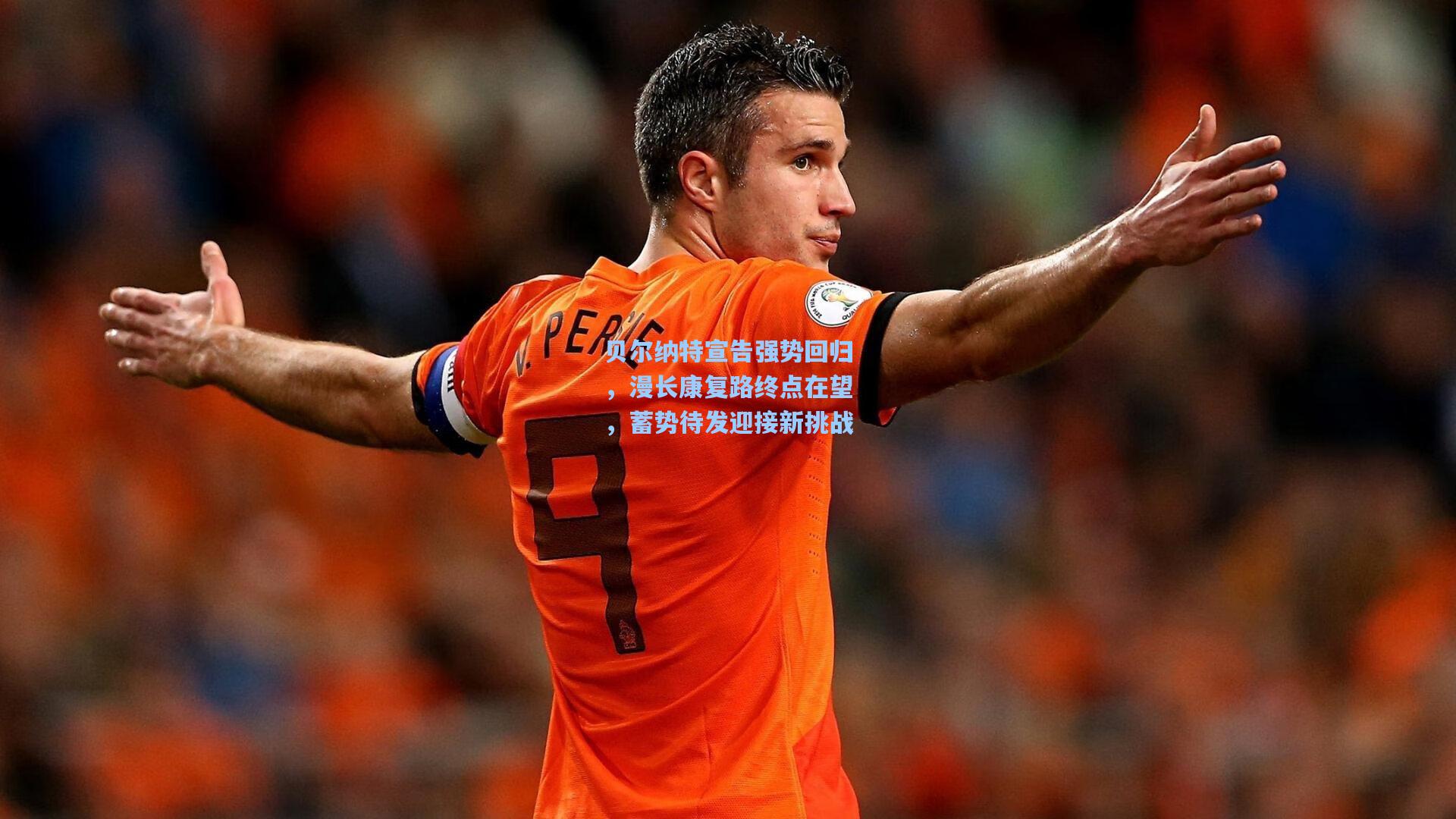 贝尔纳特宣告强势回归,漫长康复路终点在望,蓄势待发迎接新挑战