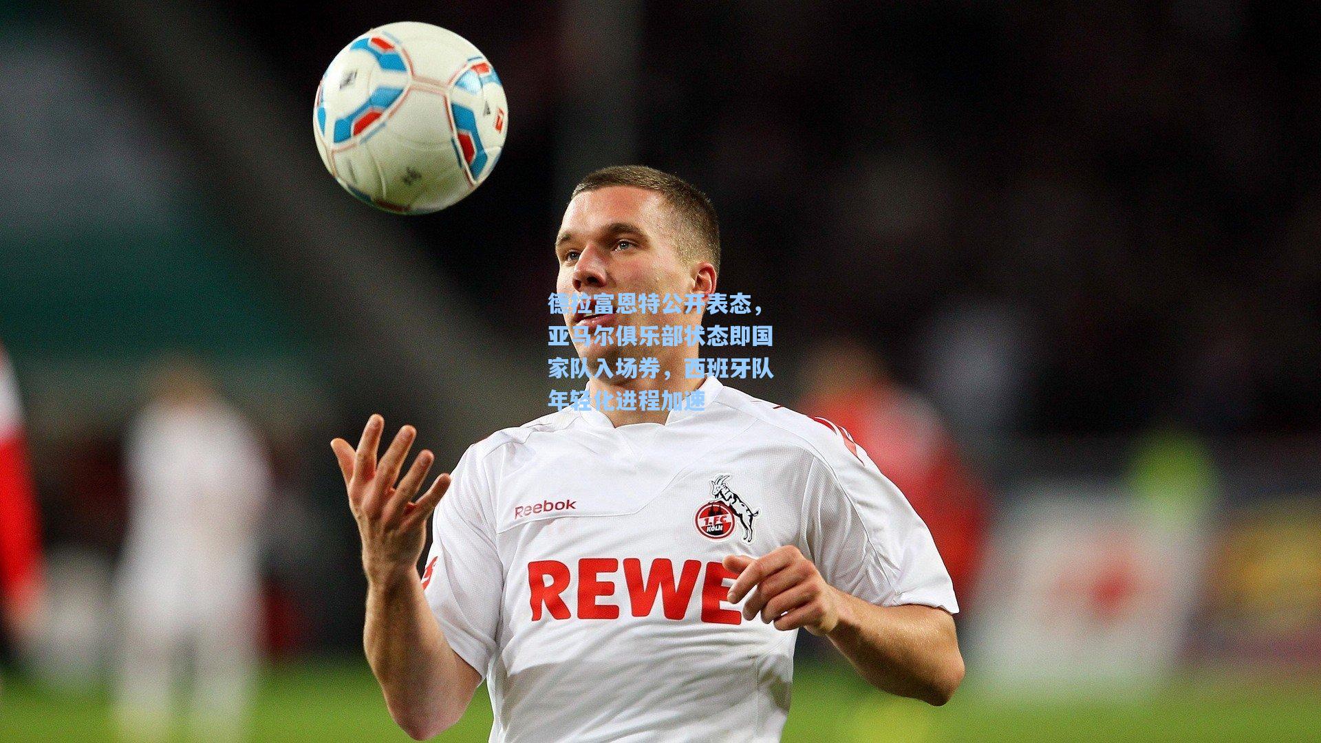 德拉富恩特公开表态，亚马尔俱乐部状态即国家队入场券，西班牙队年轻化进程加速