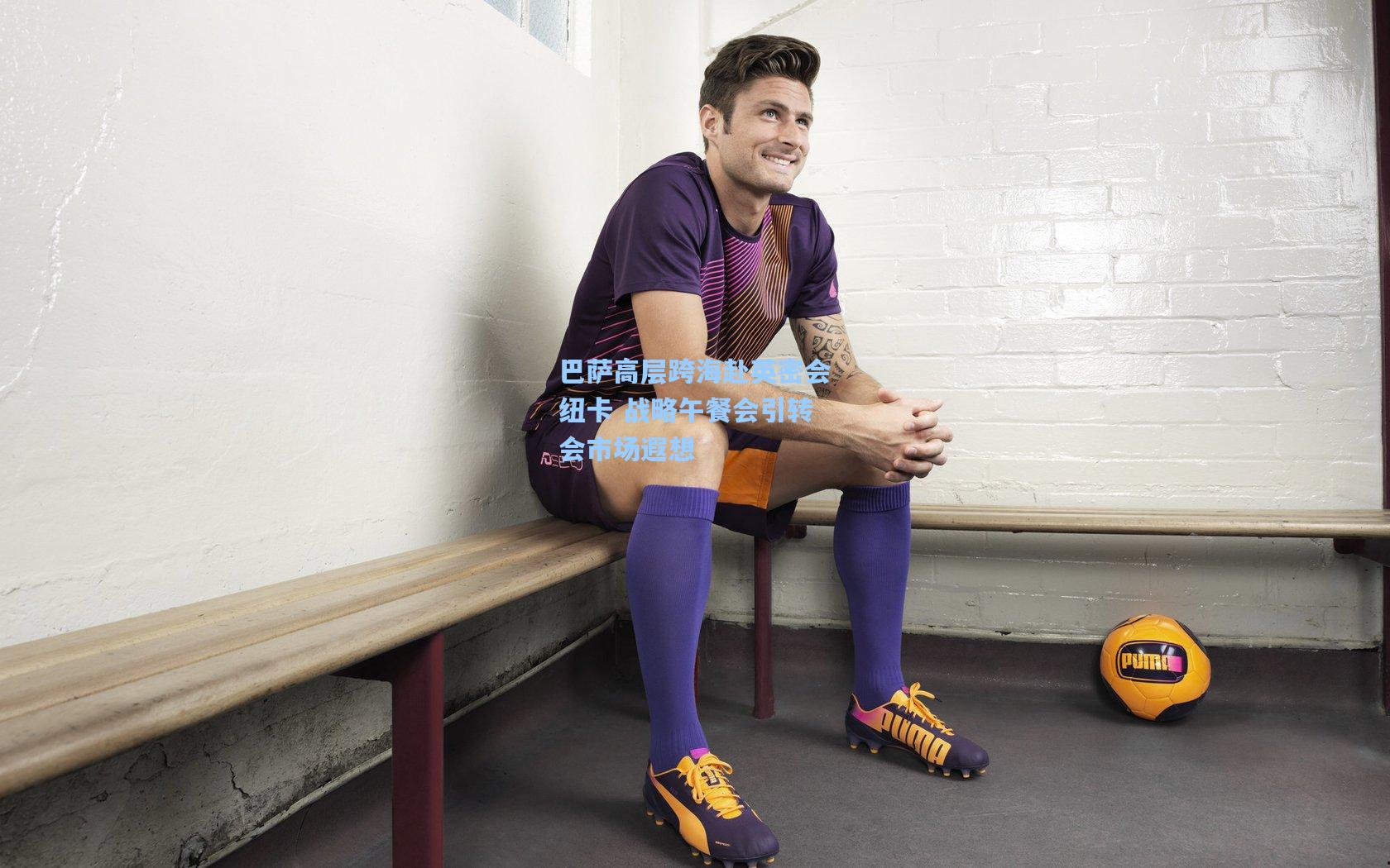 巴萨高层跨海赴英密会纽卡 战略午餐会引转会市场遐想