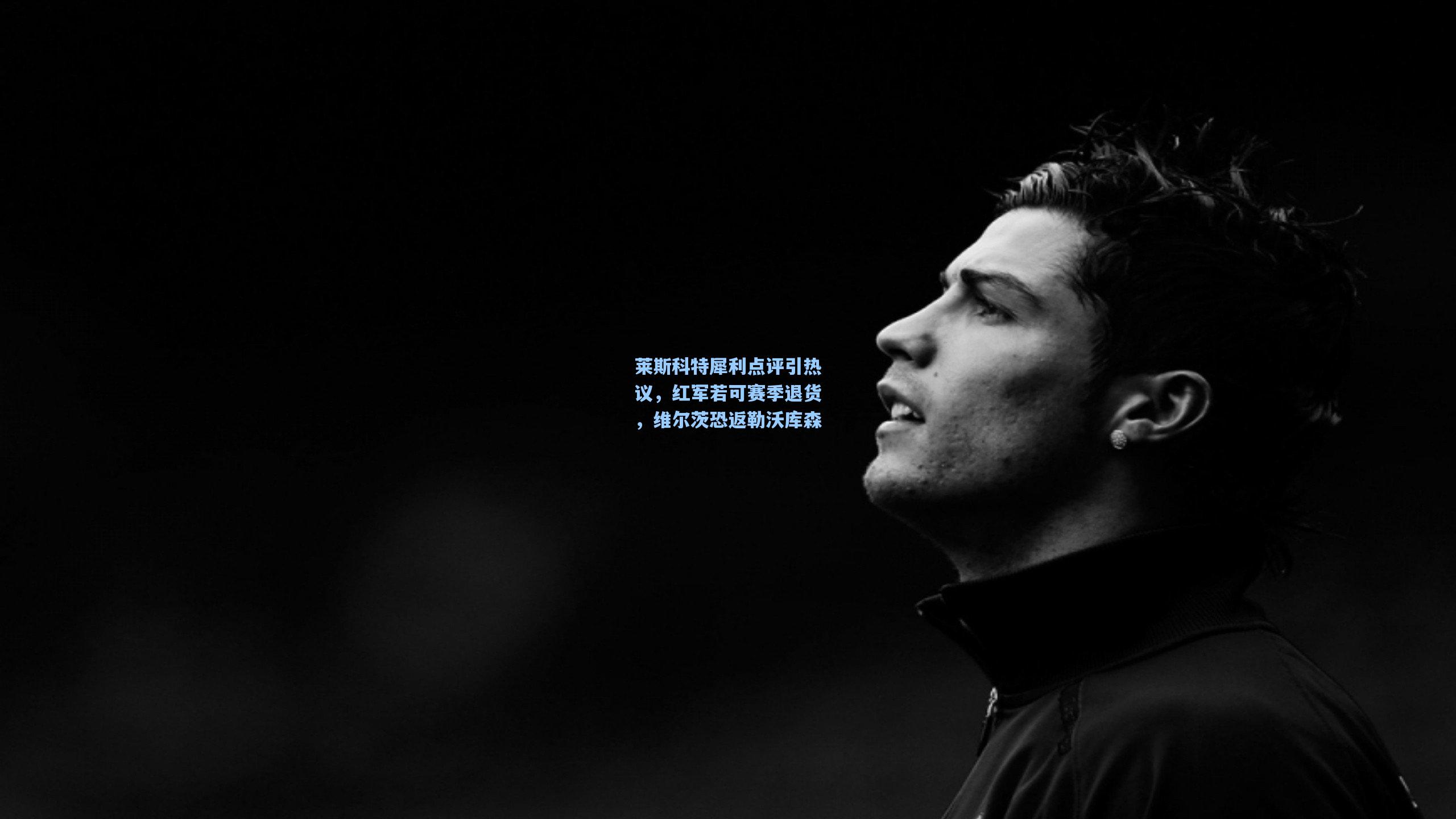 莱斯科特犀利点评引热议,红军若可赛季退货,维尔茨恐返勒沃库森