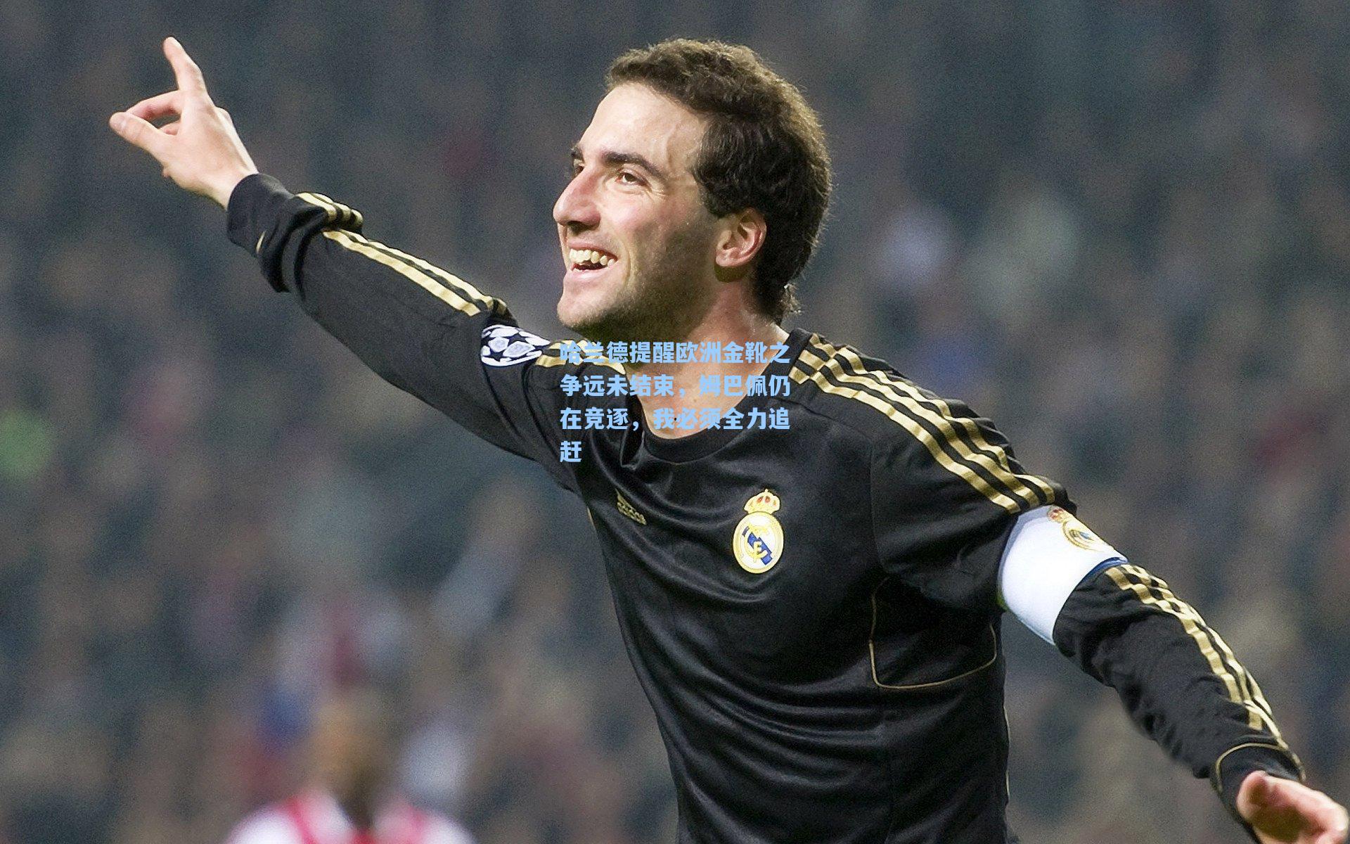 哈兰德提醒欧洲金靴之争远未结束，姆巴佩仍在竞逐，我必须全力追赶