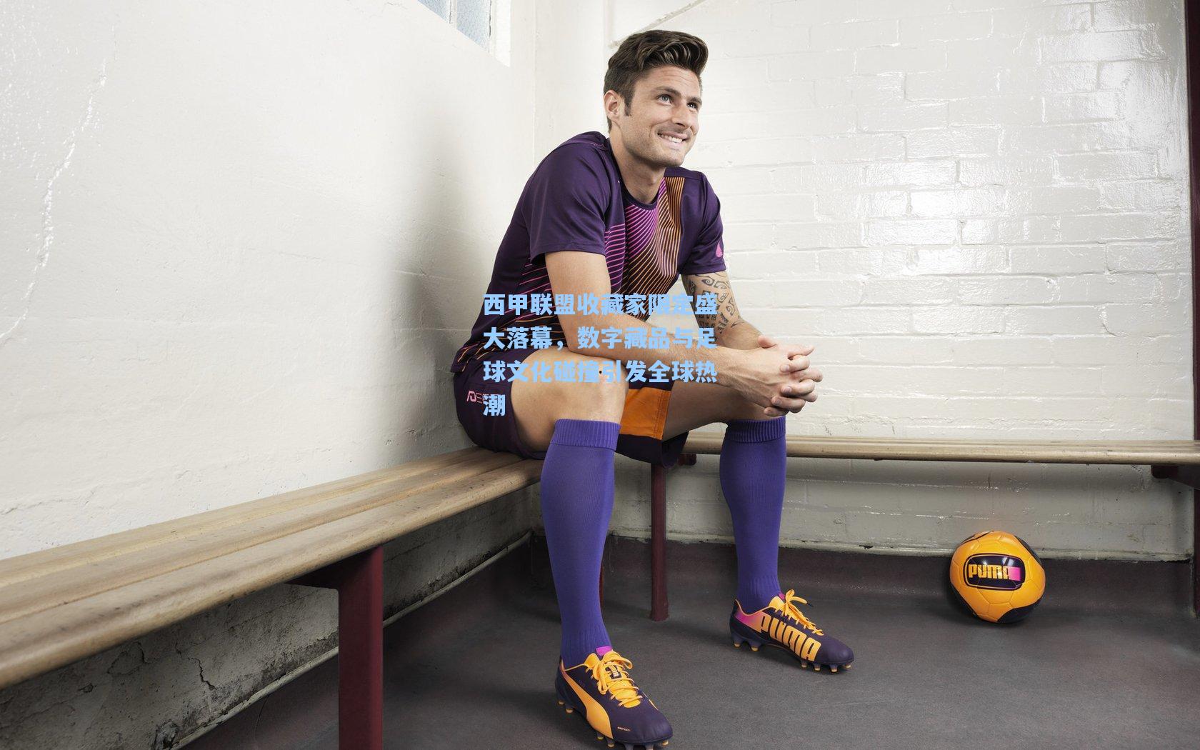 西甲联盟收藏家限定盛大落幕，数字藏品与足球文化碰撞引发全球热潮