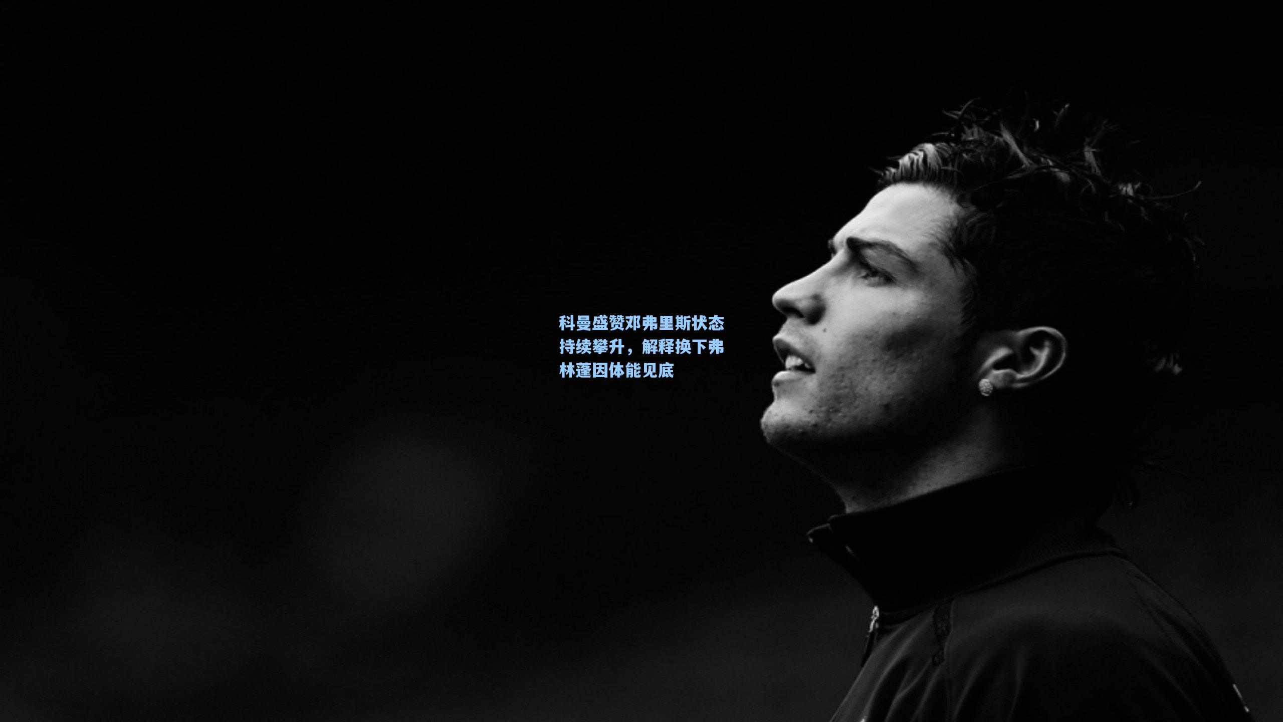 科曼盛赞邓弗里斯状态持续攀升，解释换下弗林蓬因体能见底