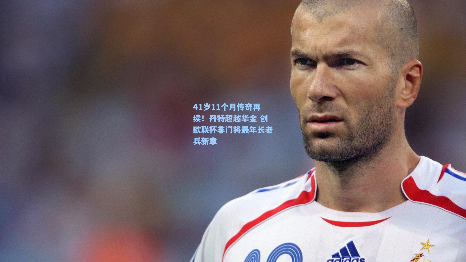 41岁11个月传奇再续！丹特超越华金 创欧联杯非门将最年长老兵新章