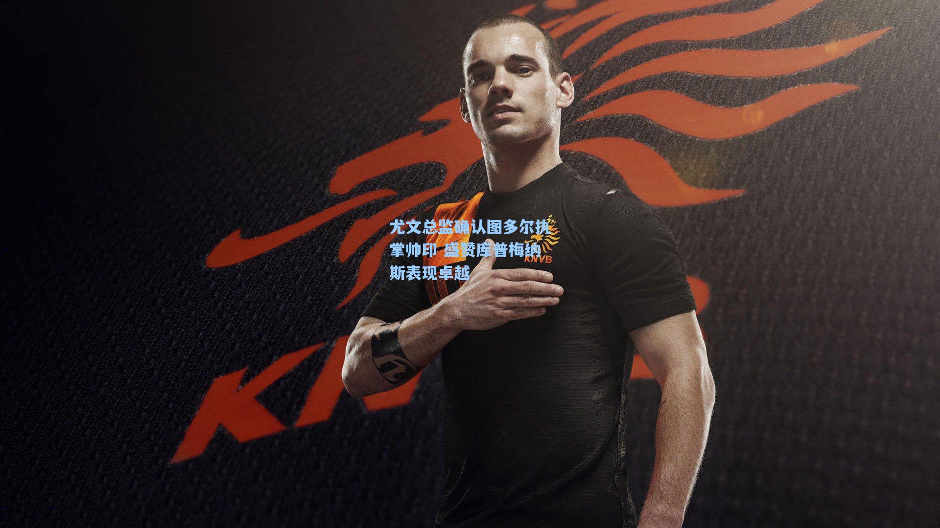 尤文总监确认图多尔执掌帅印 盛赞库普梅纳斯表现卓越