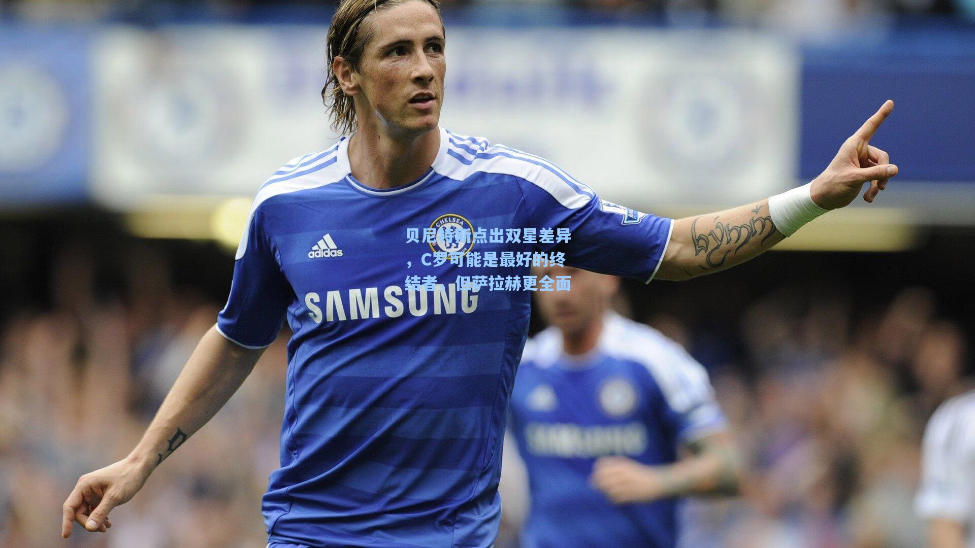 贝尼特斯点出双星差异，C罗可能是最好的终结者，但萨拉赫更全面