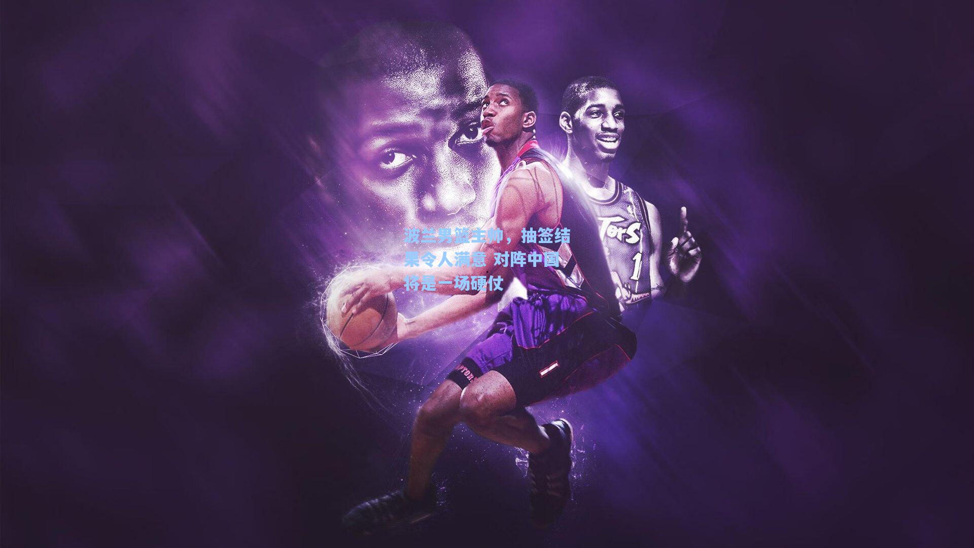 波兰男篮主帅，抽签结果令人满意 对阵中国将是一场硬仗