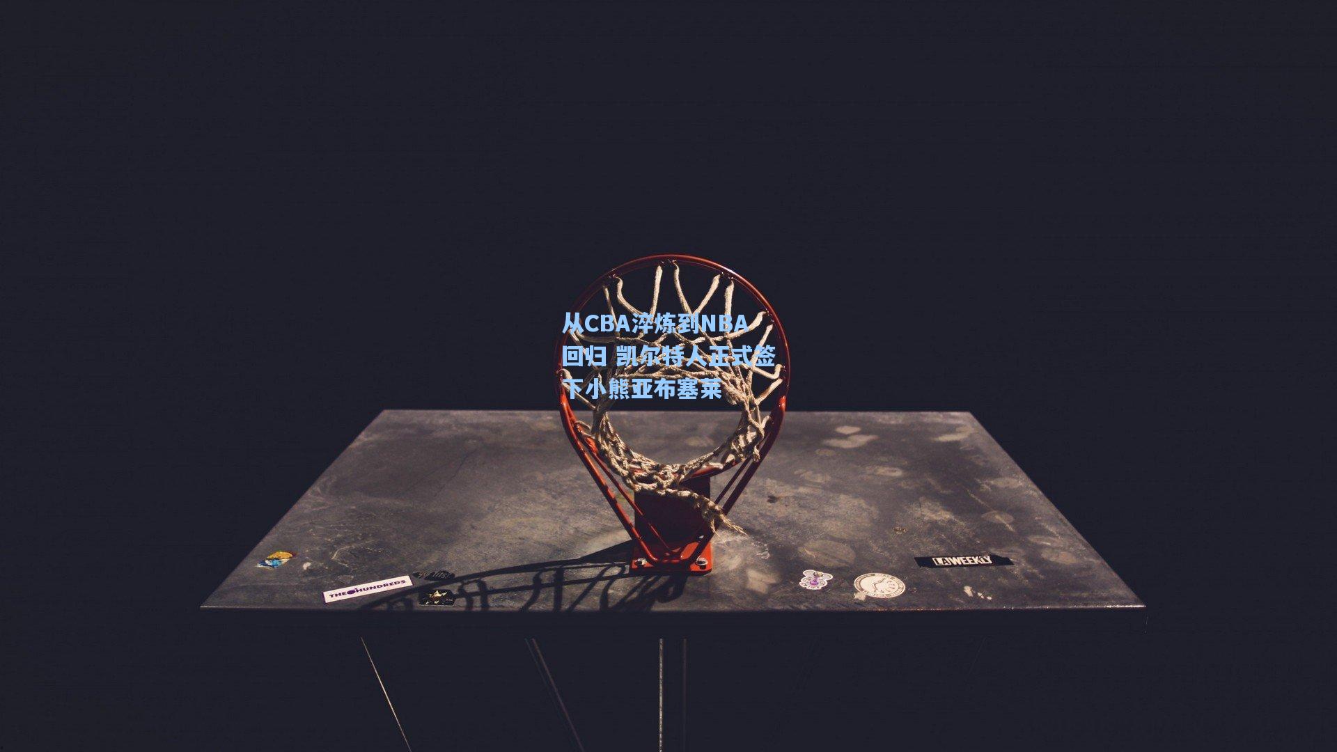 从CBA淬炼到NBA回归 凯尔特人正式签下小熊亚布塞莱