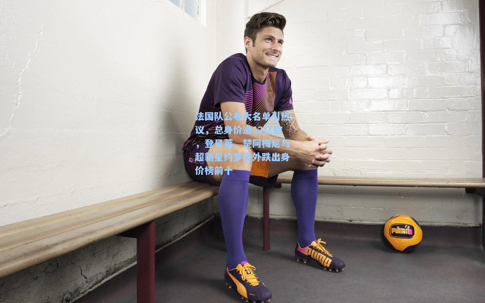 法国队公布大名单引热议，总身价逾12亿欧，登贝莱、楚阿梅尼与超新星约罗意外跌出身价榜前十